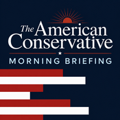 Podcast The American Conservative Morning Briefing