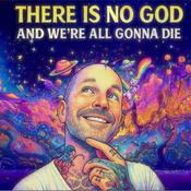 Podcast There Is No God And We're All Gonna Die