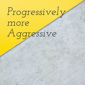 Progressively more Aggressive
